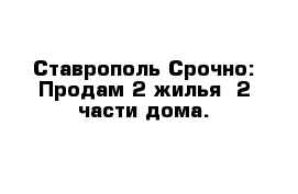 Ставрополь Срочно: Продам 2 жилья- 2 части дома.